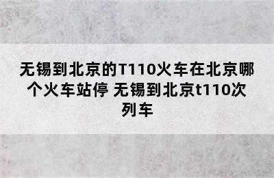 无锡到北京的T110火车在北京哪个火车站停 无锡到北京t110次列车